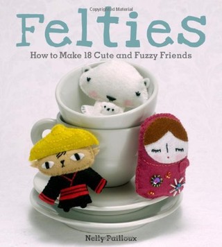 Felties: How to Make 18 Cute and Fuzzy Friends