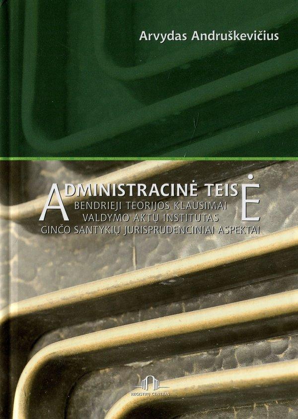 Administracinė teisė: bendrieji teorijos klausimai, valdymo aktų institutas, ginčo santykių jurisprudenciniai aspektai
