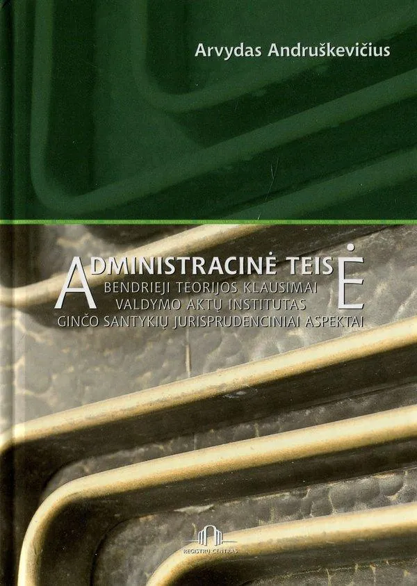 Administracinė teisė: bendrieji teorijos klausimai, valdymo aktų institutas, ginčo santykių jurisprudenciniai aspektai