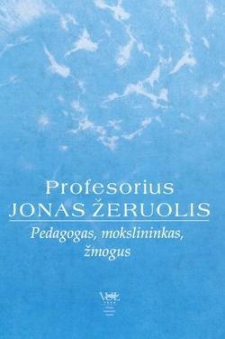 Profesorius Jonas Žeruolis. Pedagogas, mokslininkas, žmogus