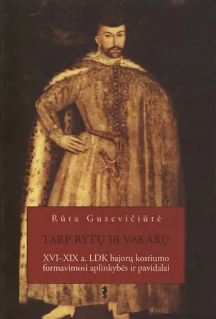 Tarp Rytų ir Vakarų: XVI – XIX a. LDK bajorų kostiumo formavimosi aplinkybės ir pavidalai