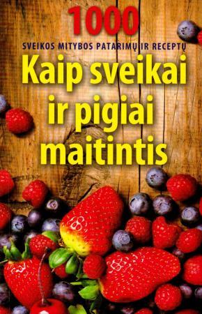 Kaip sveikai ir pigiai maitintis. 1000 tradicinės ir liaudies medicinos patarimų ir receptų