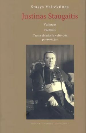 Justinas Staugaitis. Vyskupas. Politikas. Tautos dvasios ir valstybės puoselėtojas