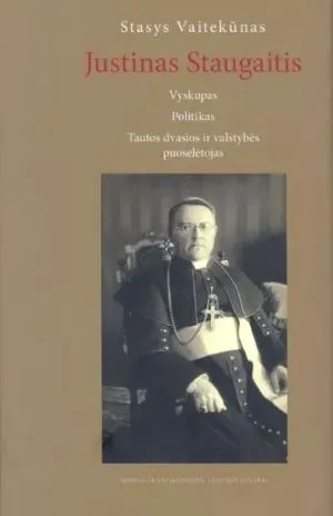Justinas Staugaitis. Vyskupas. Politikas. Tautos dvasios ir valstybės puoselėtojas